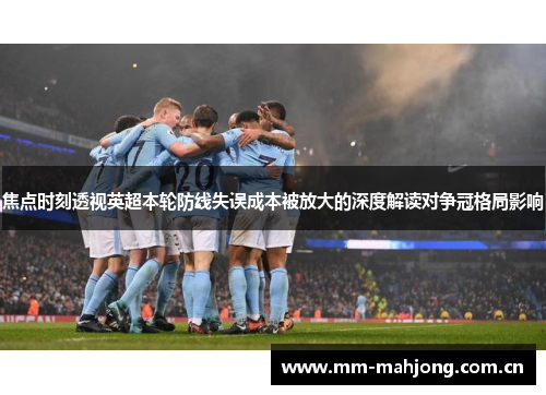焦点时刻透视英超本轮防线失误成本被放大的深度解读对争冠格局影响 焦点时刻透视英超本轮防线失误成本被放大的深度解读对争冠格局影响
